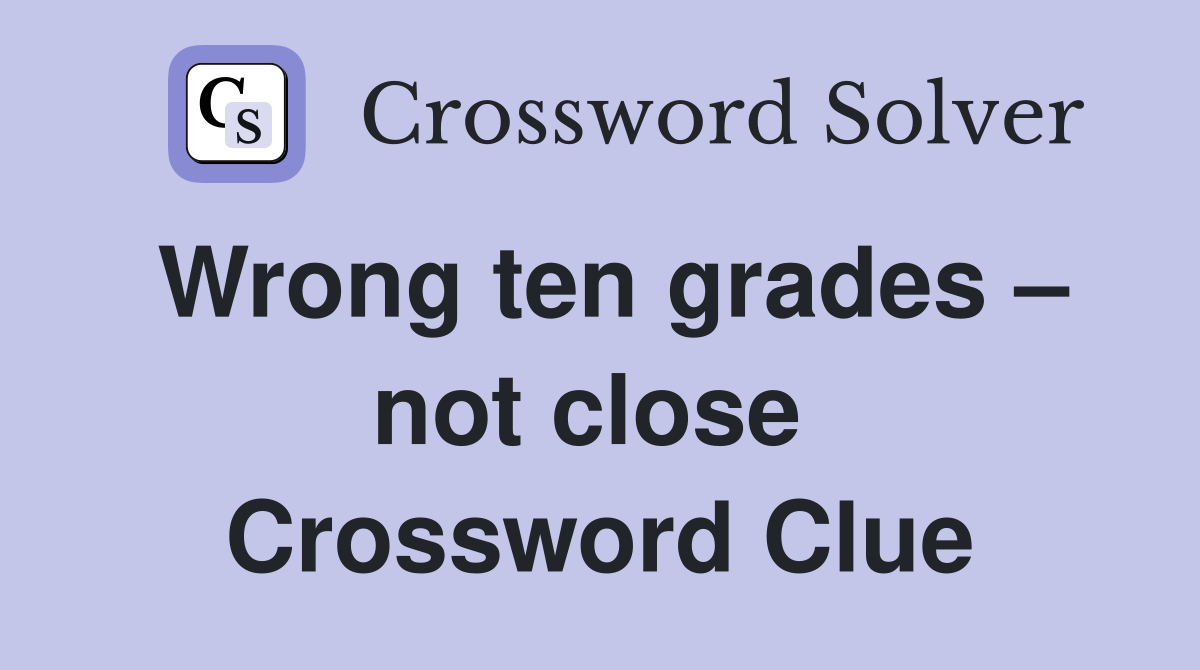 Wrong ten grades – not close  Crossword Clue