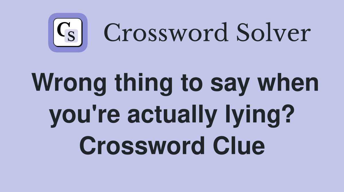 Wrong thing to say when you're actually lying? Crossword Clue