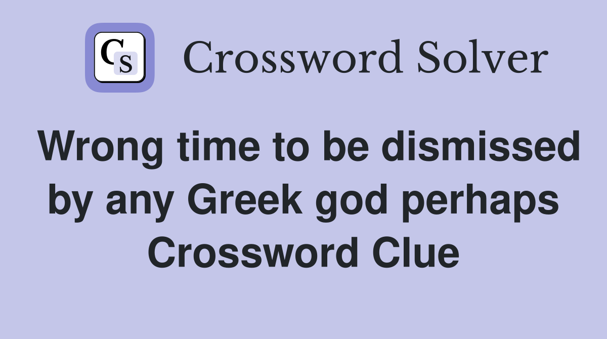 Wrong time to be dismissed by any Greek god perhaps Crossword Clue