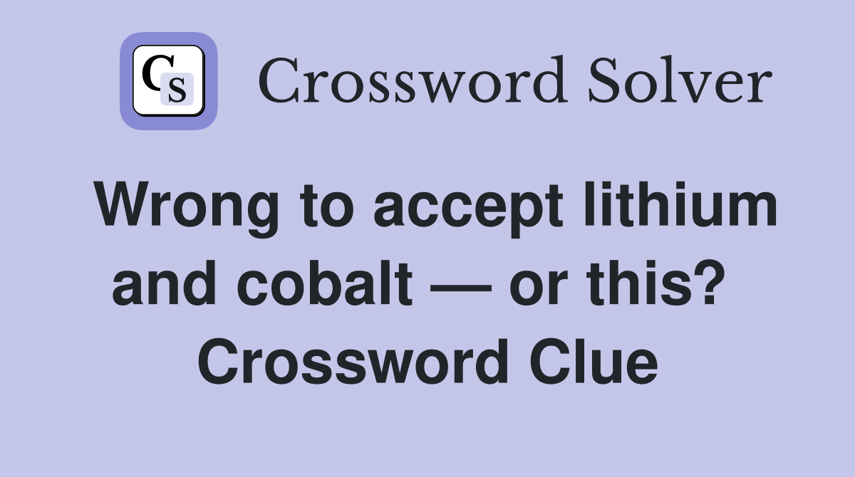 Wrong to accept lithium and cobalt — or this?  Crossword Clue