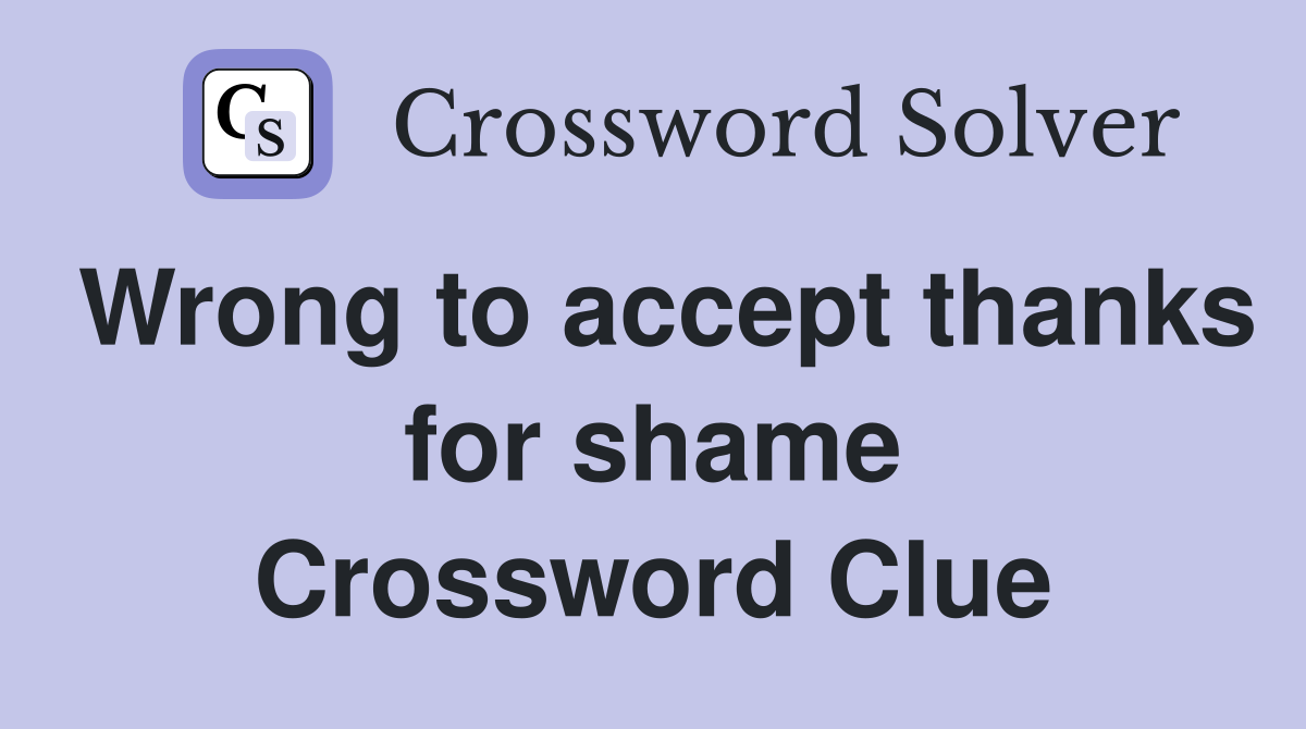 Wrong to accept thanks for shame Crossword Clue