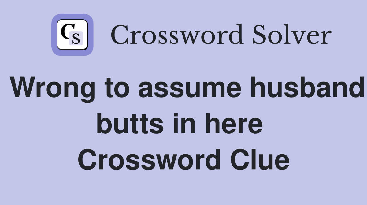 Wrong to assume husband butts in here  Crossword Clue
