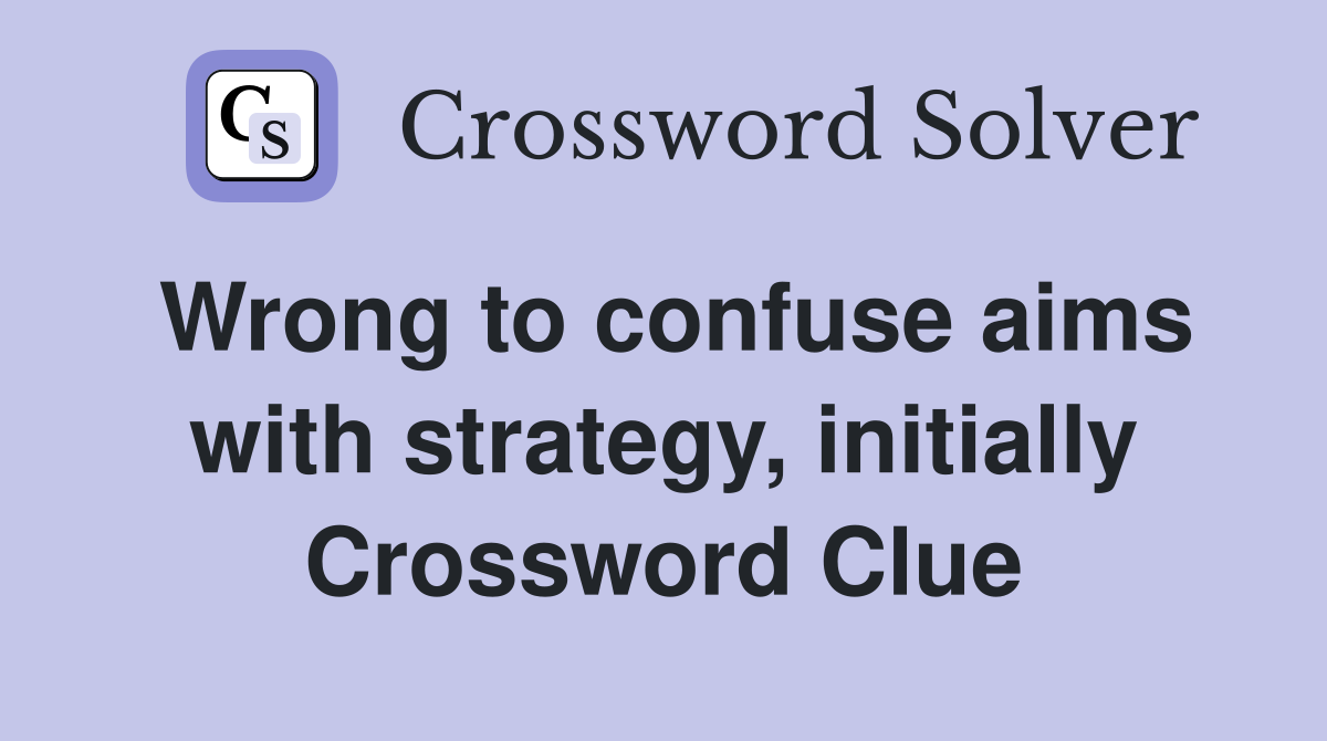 Wrong to confuse aims with strategy, initially Crossword Clue