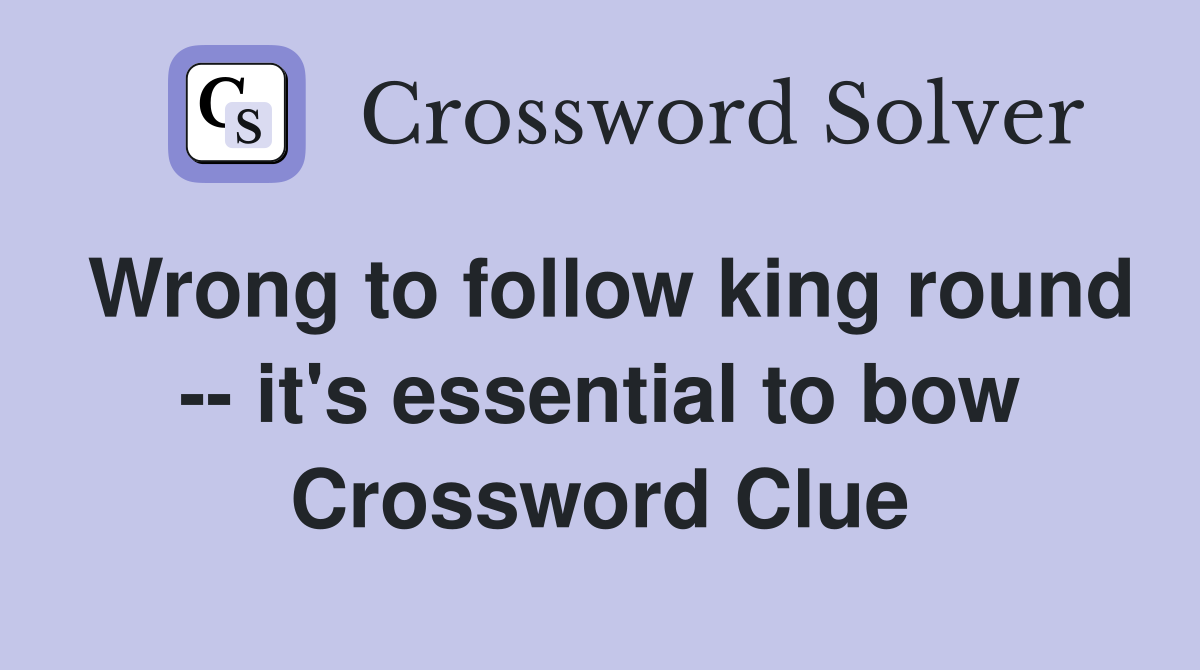 Wrong to follow king round -- it's essential to bow Crossword Clue