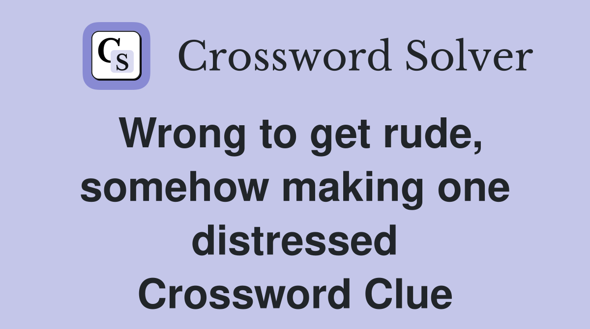 Wrong to get rude, somehow making one distressed Crossword Clue