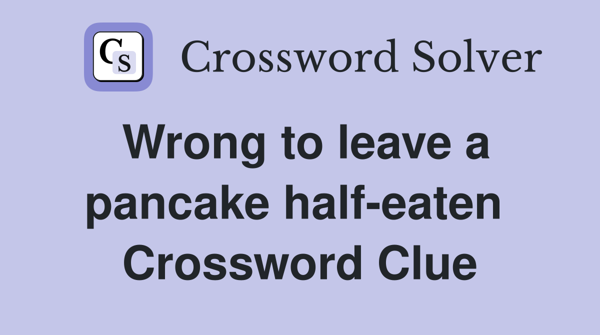 Wrong to leave a pancake half-eaten  Crossword Clue