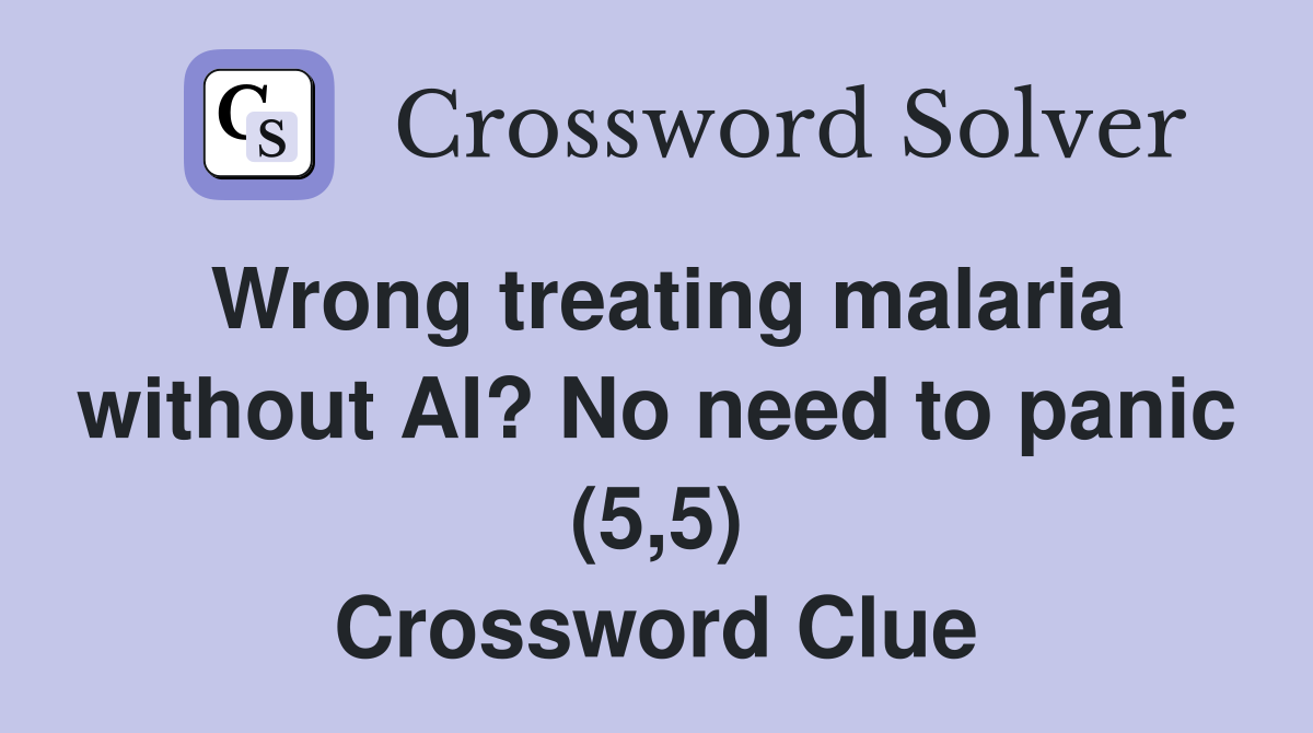 Wrong treating malaria without AI? No need to panic (5,5) Crossword Clue