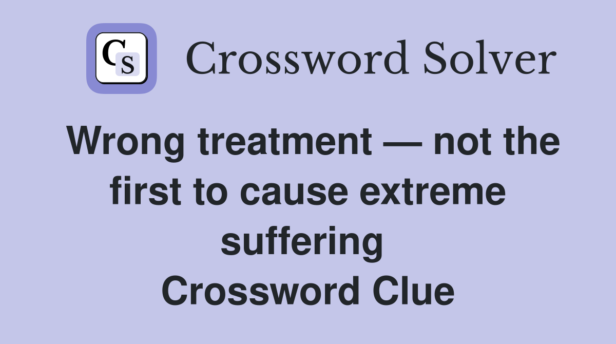 Wrong treatment — not the first to cause extreme suffering  Crossword Clue