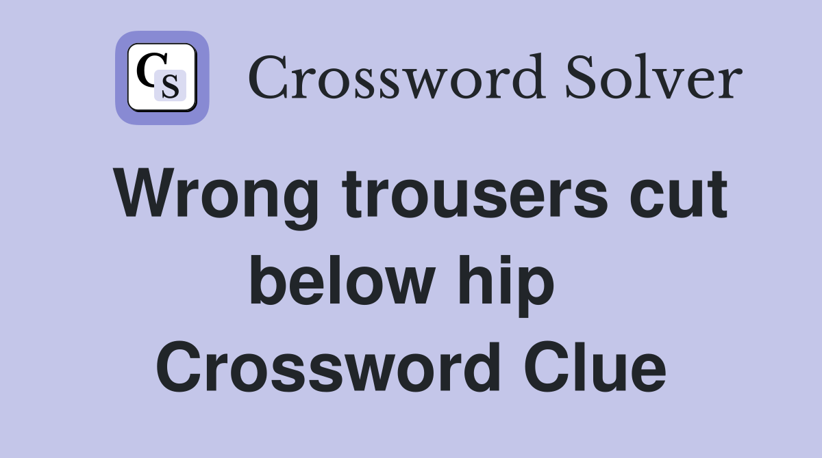 Wrong trousers cut below hip  Crossword Clue
