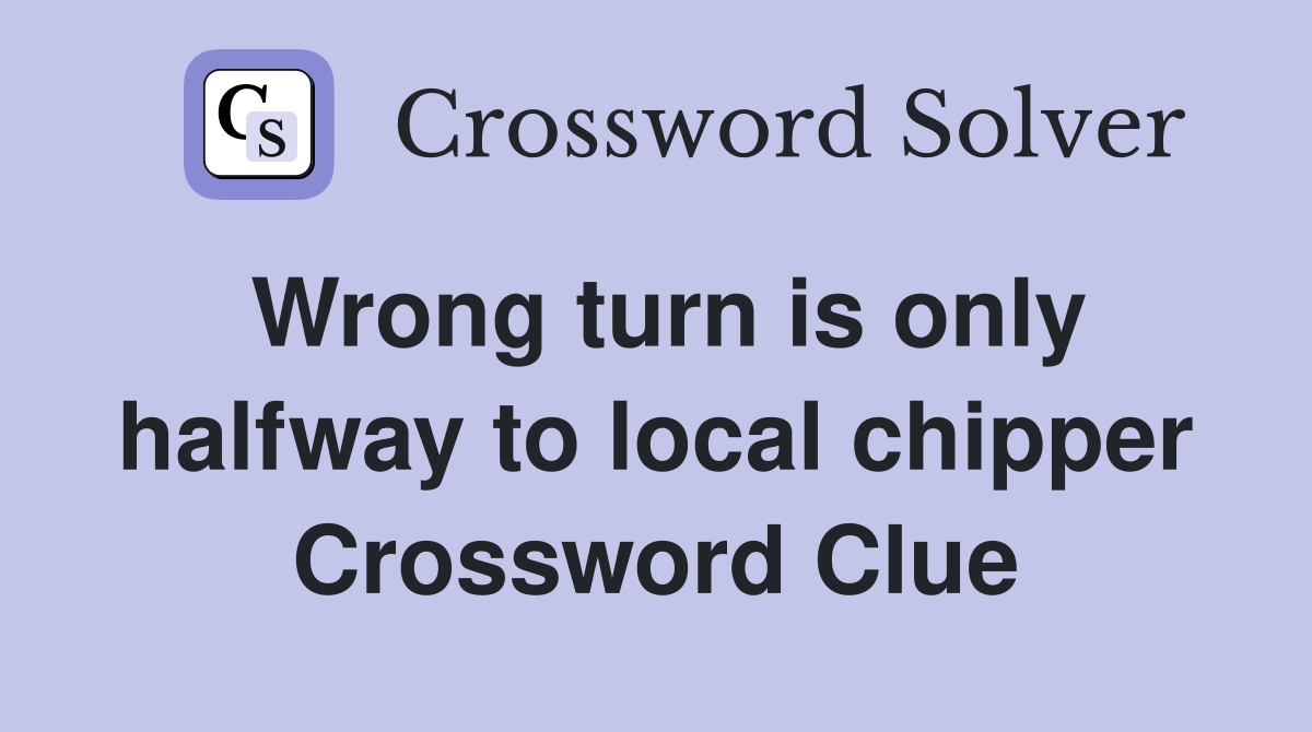 Wrong turn is only halfway to local chipper Crossword Clue
