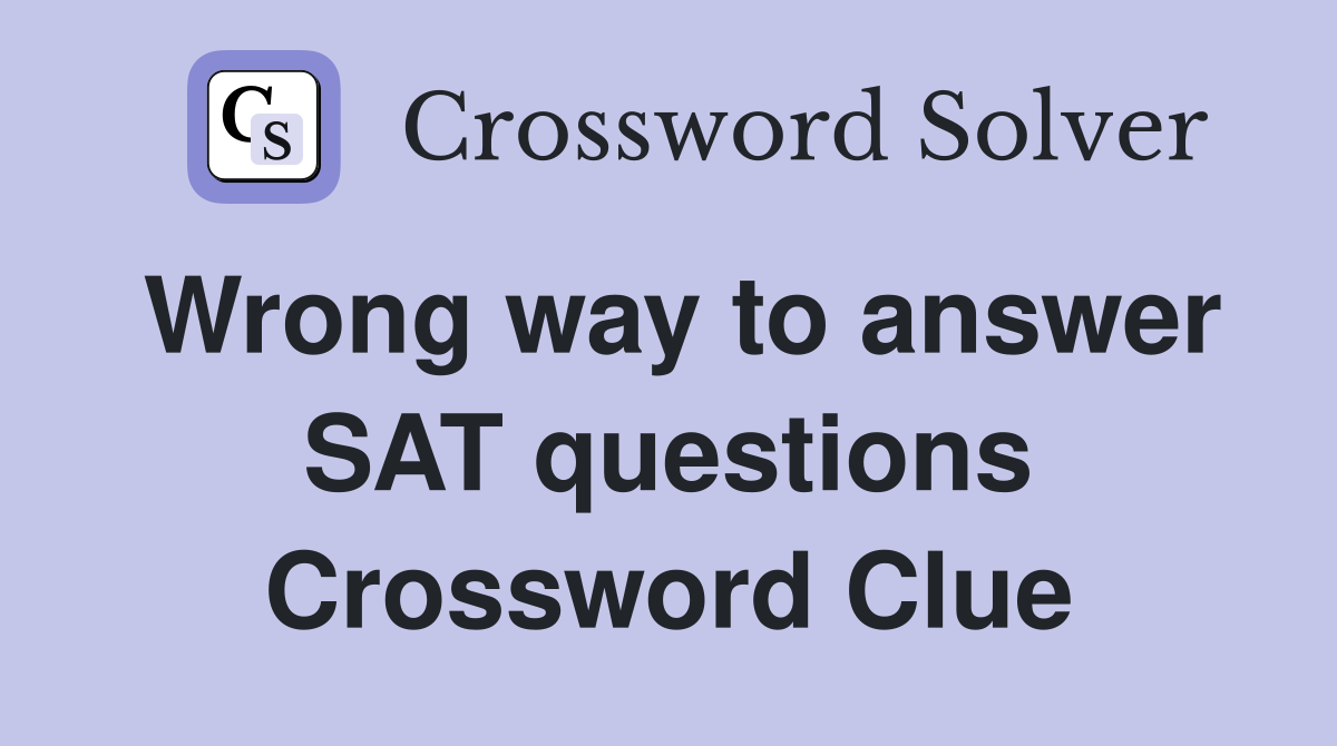 Wrong way to answer SAT questions Crossword Clue