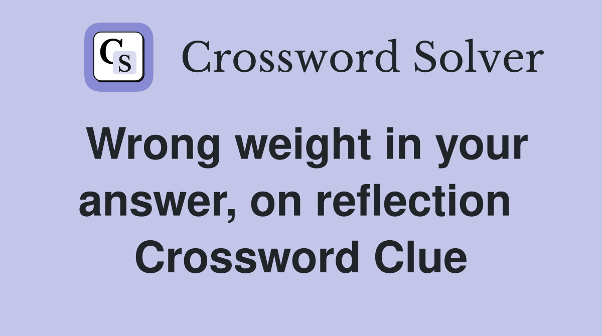 Wrong weight in your answer, on reflection  Crossword Clue