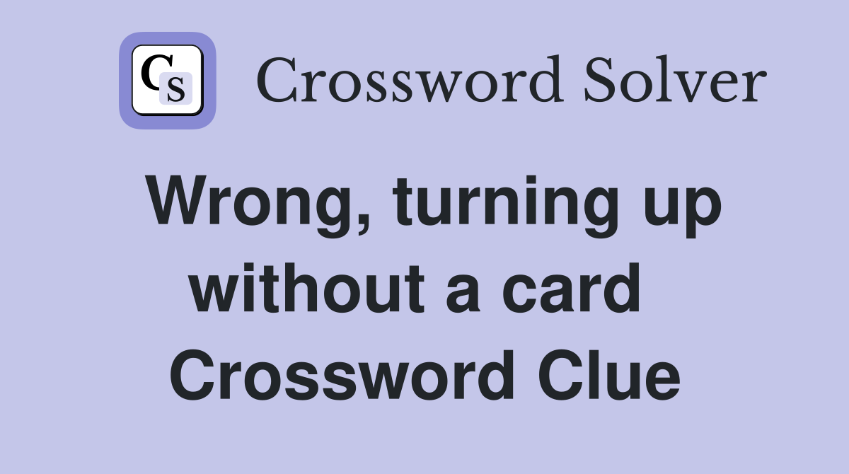 Wrong, turning up without a card  Crossword Clue