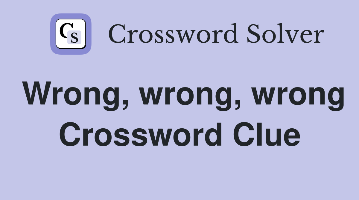 Wrong, wrong, wrong Crossword Clue