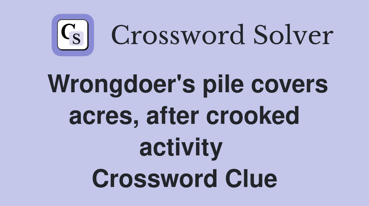Wrongdoer's pile covers acres, after crooked activity  Crossword Clue