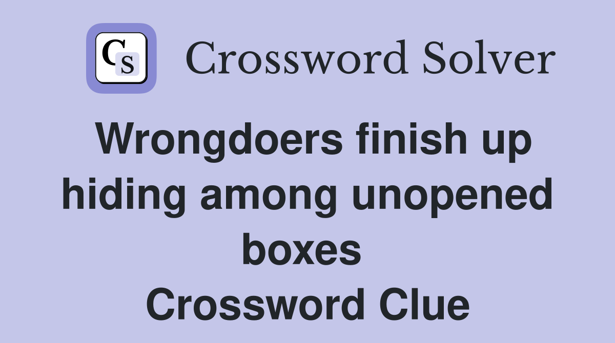 Wrongdoers finish up hiding among unopened boxes  Crossword Clue