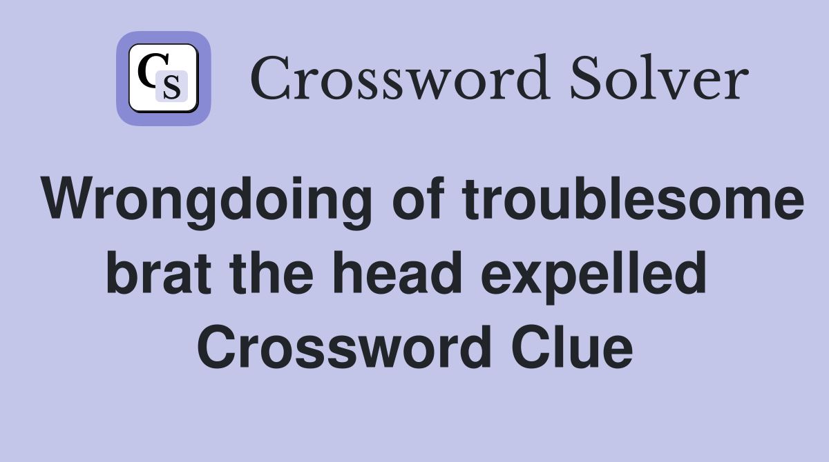 Wrongdoing of troublesome brat the head expelled  Crossword Clue