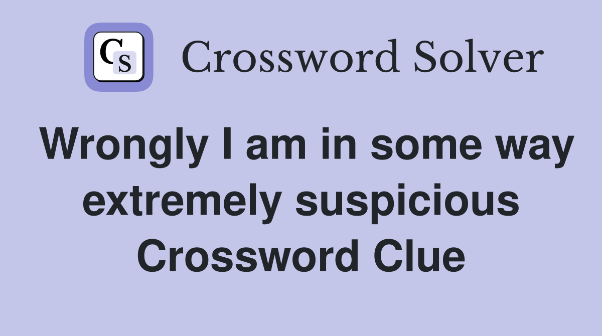 Wrongly I am in some way extremely suspicious Crossword Clue