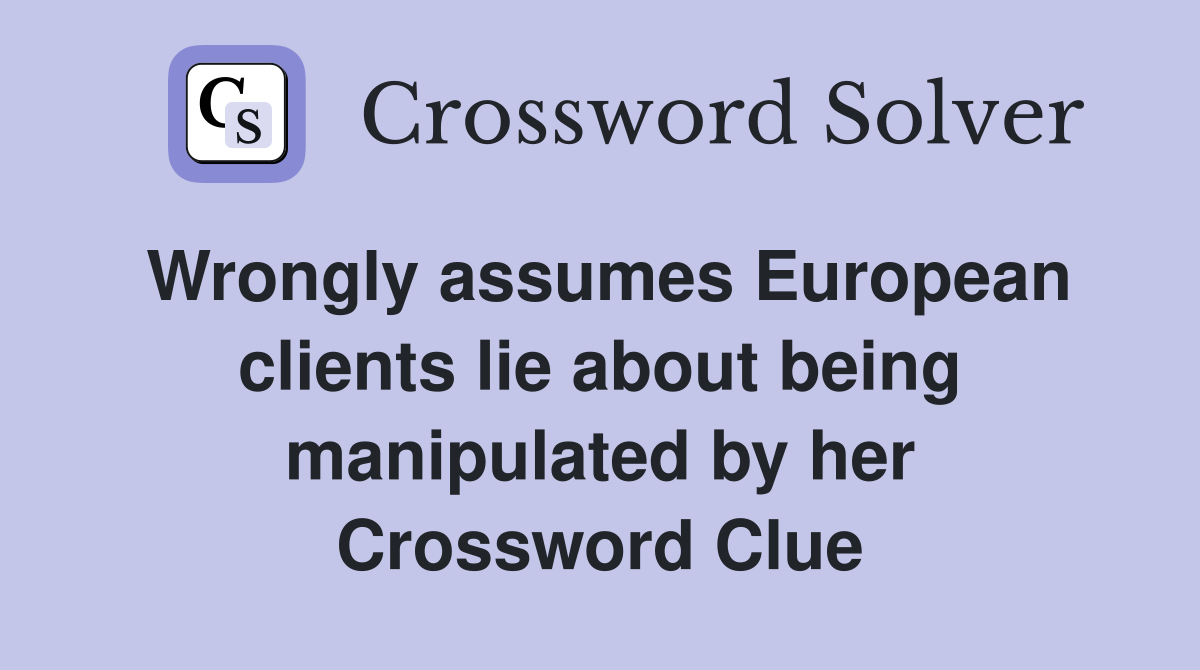 Wrongly assumes European clients lie about being manipulated by her Crossword Clue
