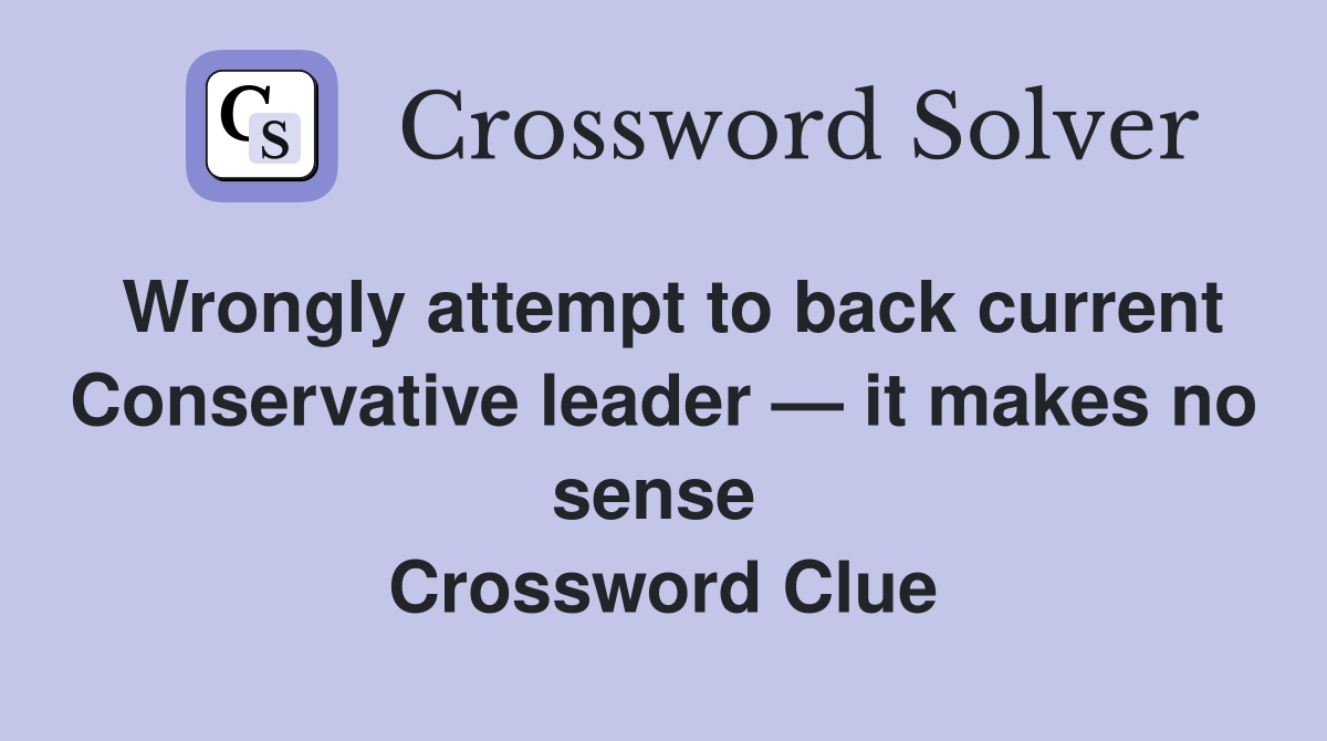 Wrongly attempt to back current Conservative leader — it makes no sense  Crossword Clue