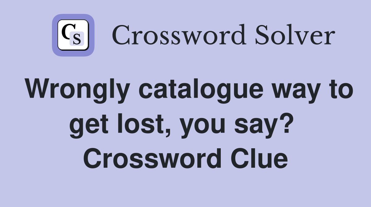 Wrongly catalogue way to get lost, you say?  Crossword Clue