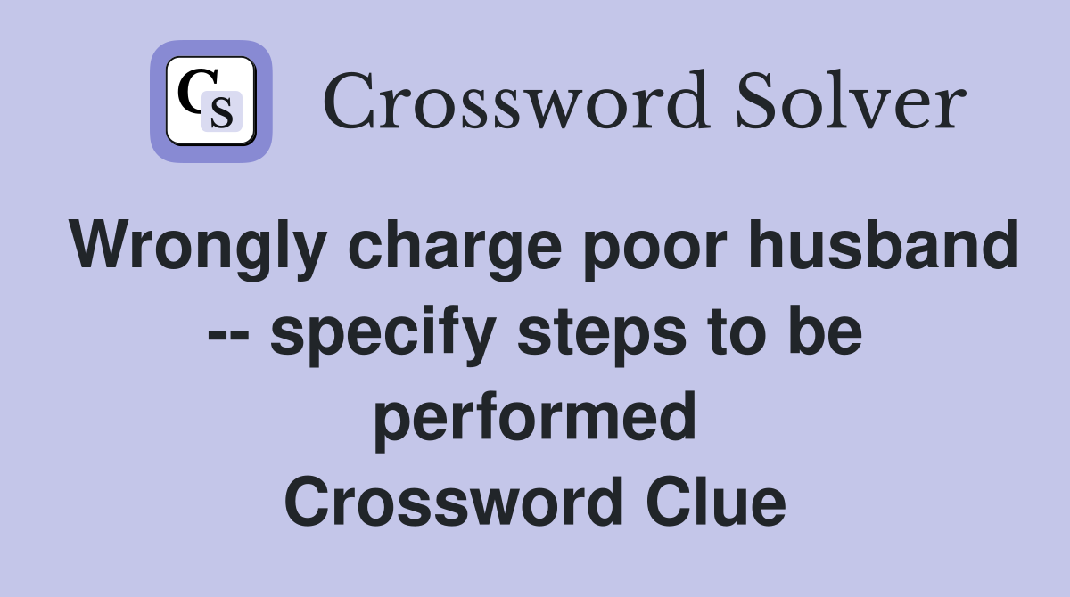 Wrongly charge poor husband -- specify steps to be performed Crossword Clue