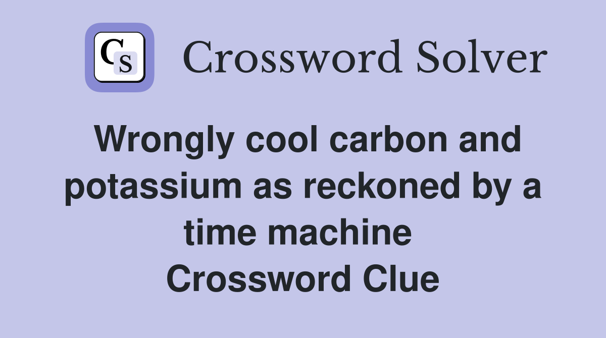 Wrongly cool carbon and potassium as reckoned by a time machine  Crossword Clue
