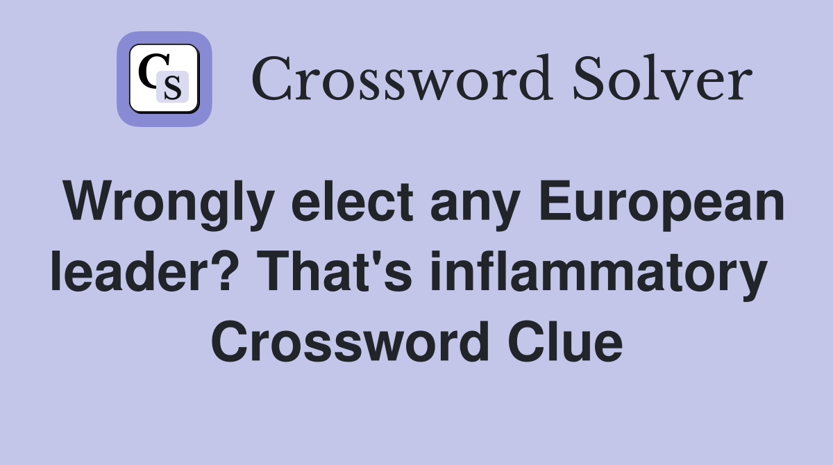 Wrongly elect any European leader? That's inflammatory  Crossword Clue