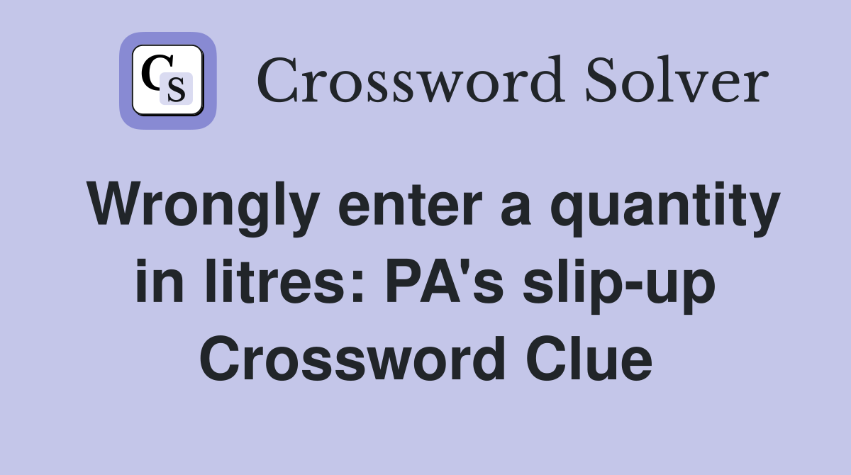 Wrongly enter a quantity in litres: PA's slip-up Crossword Clue