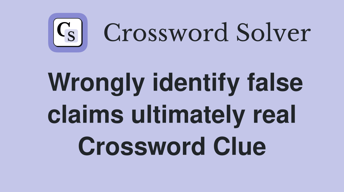 Wrongly identify false claims ultimately real Crossword Clue
