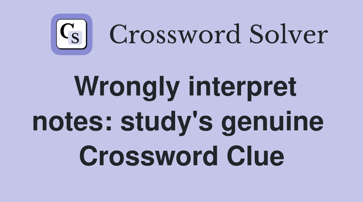 Wrongly interpret notes: study's genuine  Crossword Clue