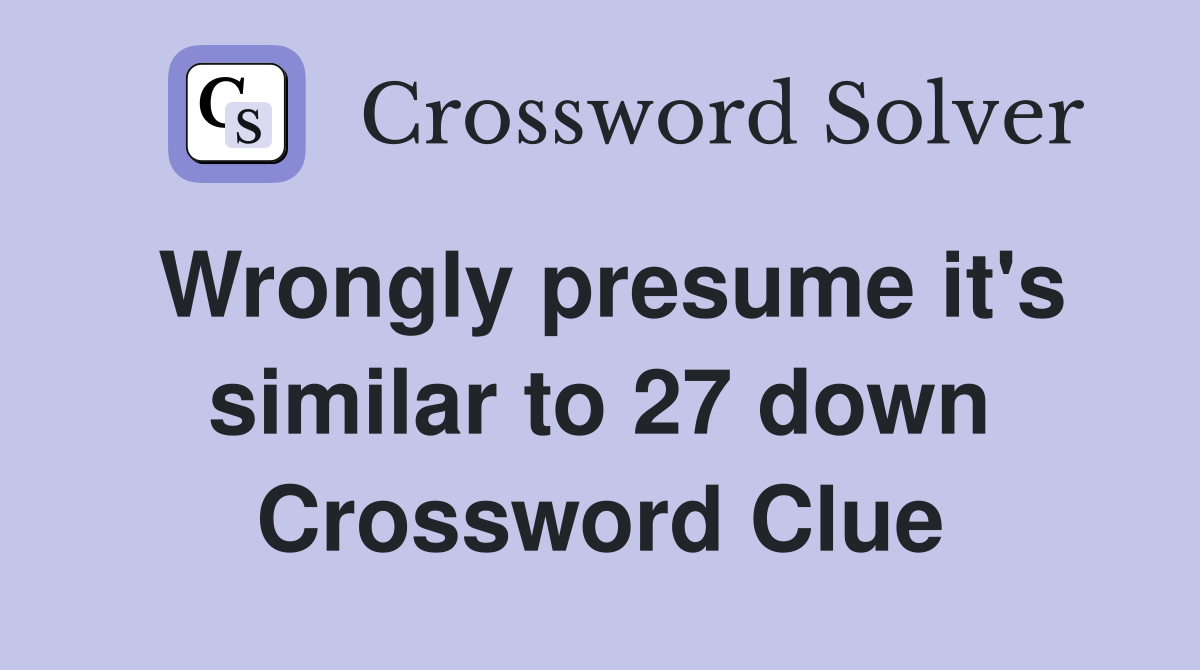 Wrongly presume it's similar to 27 down Crossword Clue