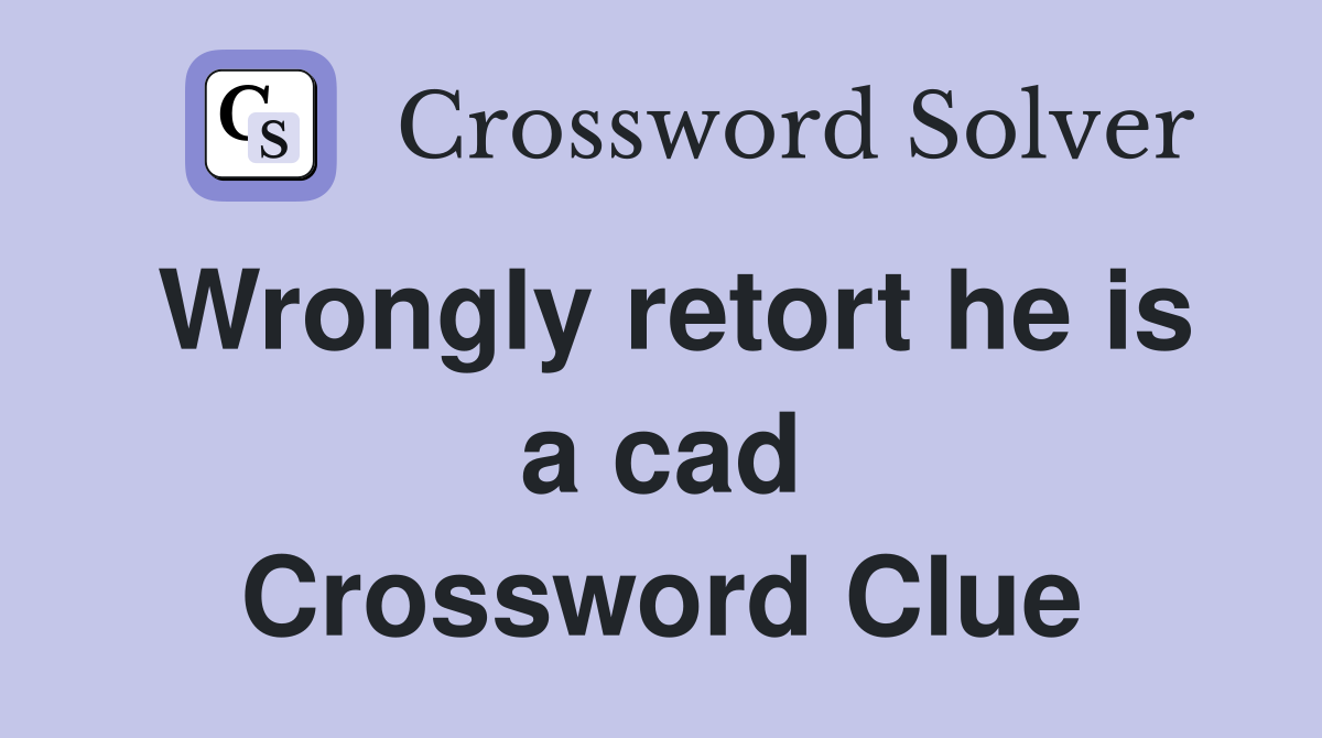 Wrongly retort he is a cad Crossword Clue