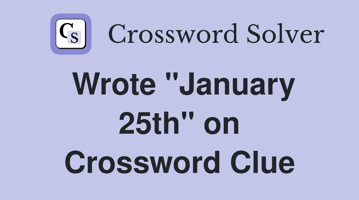 Wrote ''January 25th'' on Crossword Clue
