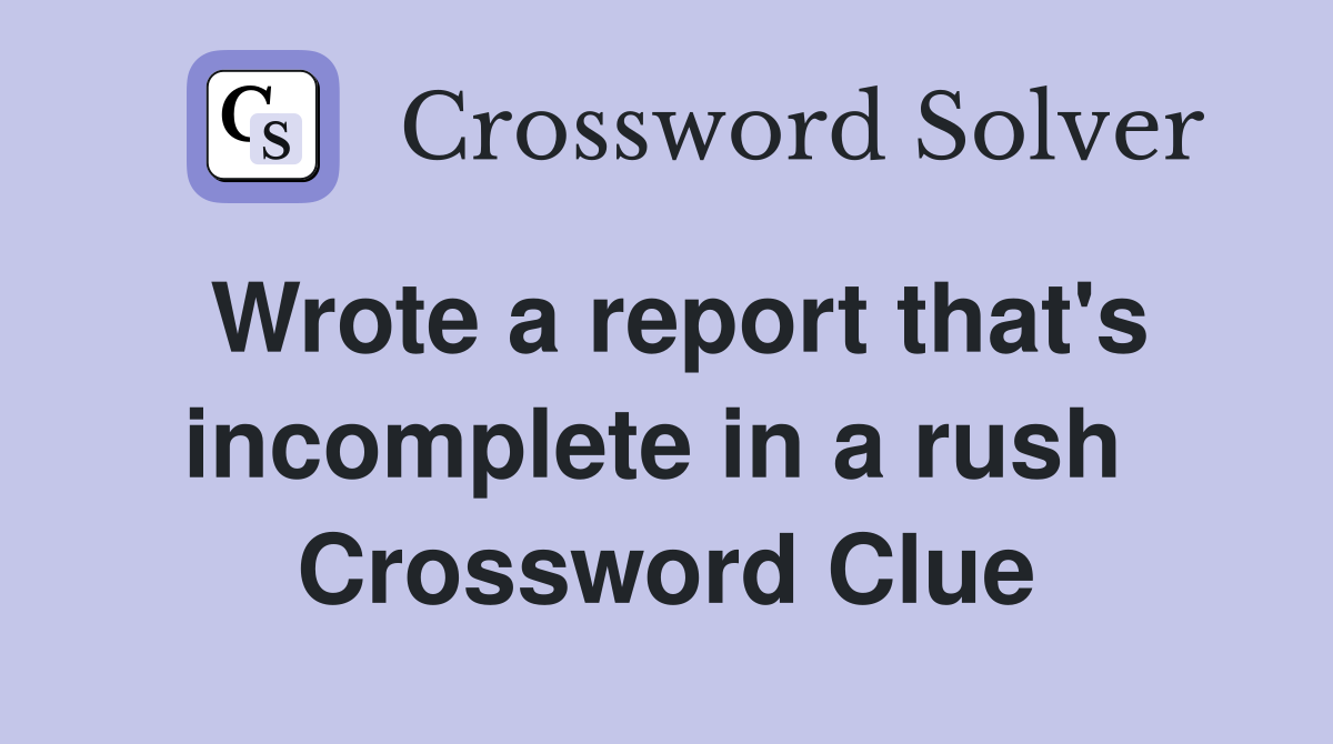 Wrote a report that's incomplete in a rush  Crossword Clue
