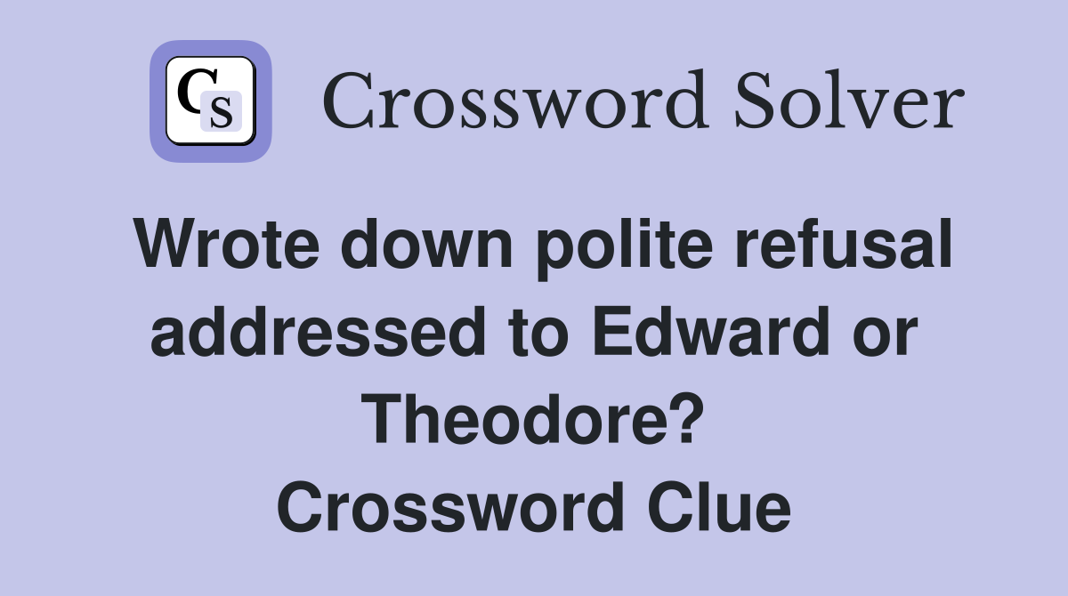 Wrote down polite refusal addressed to Edward or Theodore? Crossword Clue