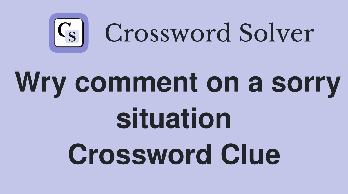 Wry comment on a sorry situation Crossword Clue