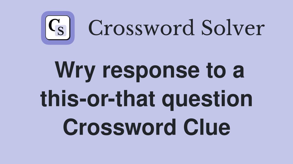 Wry response to a this-or-that question Crossword Clue