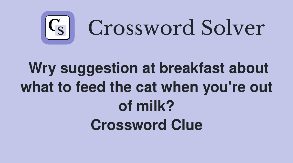 Wry suggestion at breakfast about what to feed the cat when you're out of milk? Crossword Clue