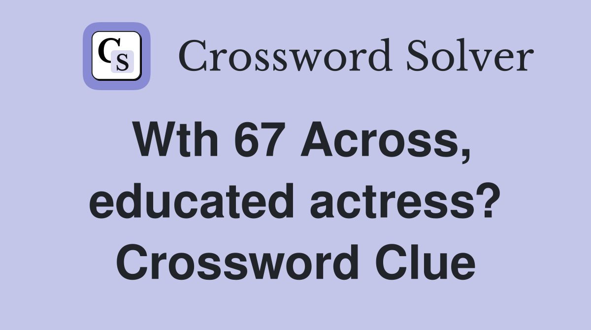 Wth 67 Across, educated actress? Crossword Clue