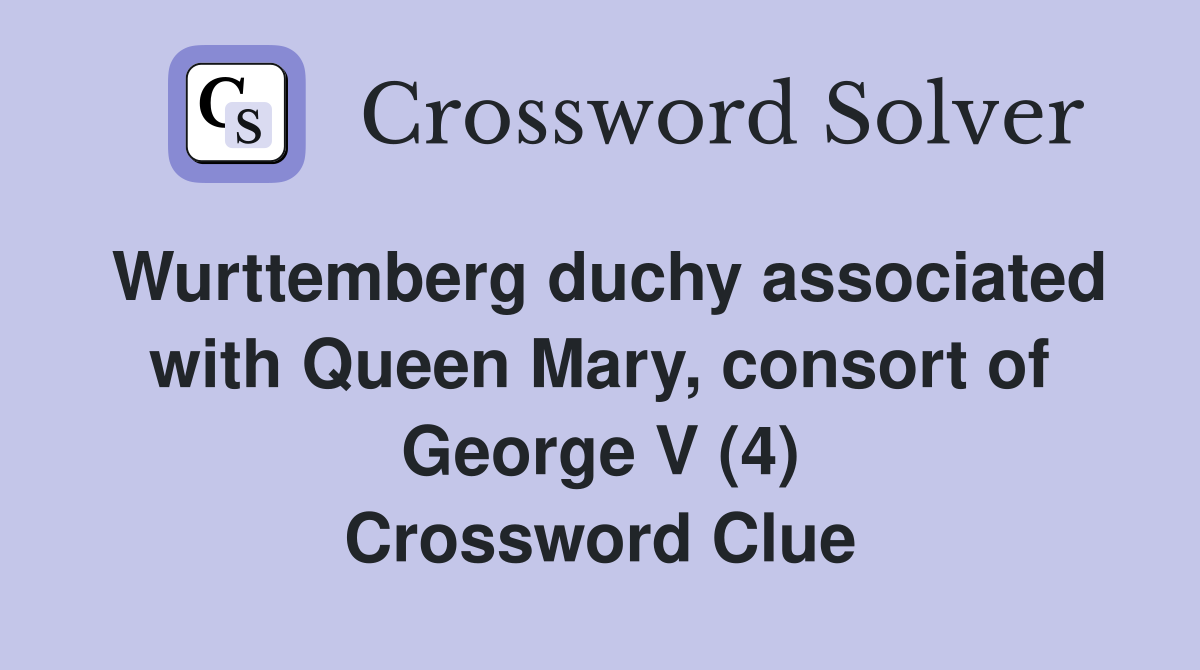 Wurttemberg duchy associated with Queen Mary, consort of George V (4) Crossword Clue