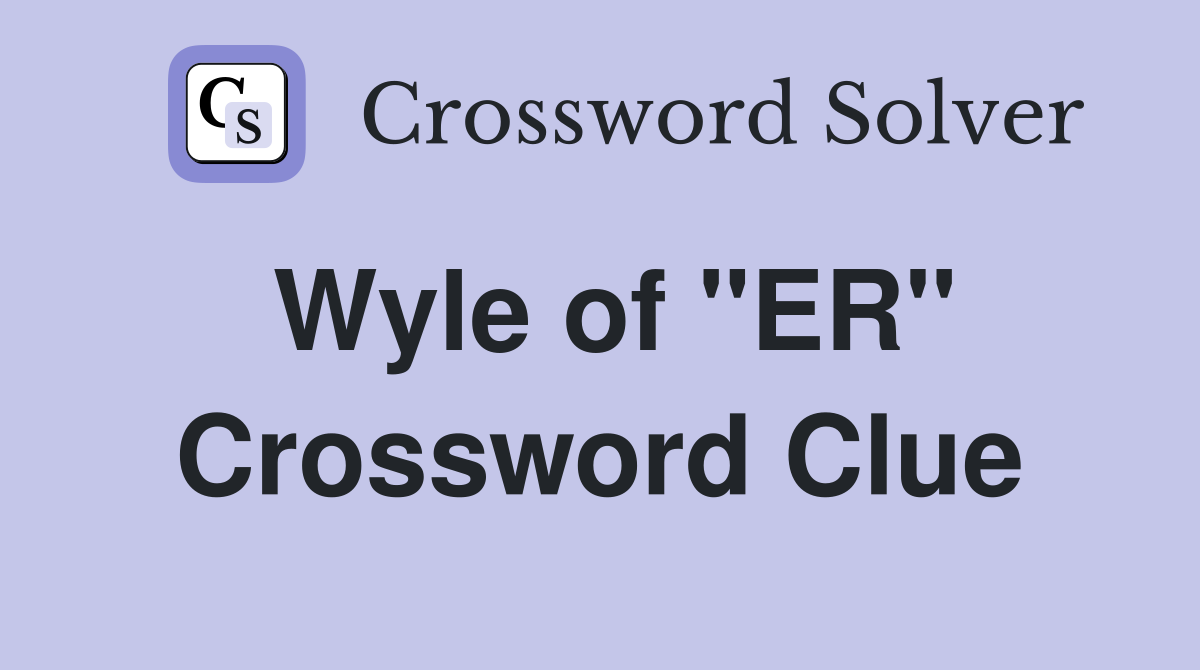 Wyle of "ER" Crossword Clue