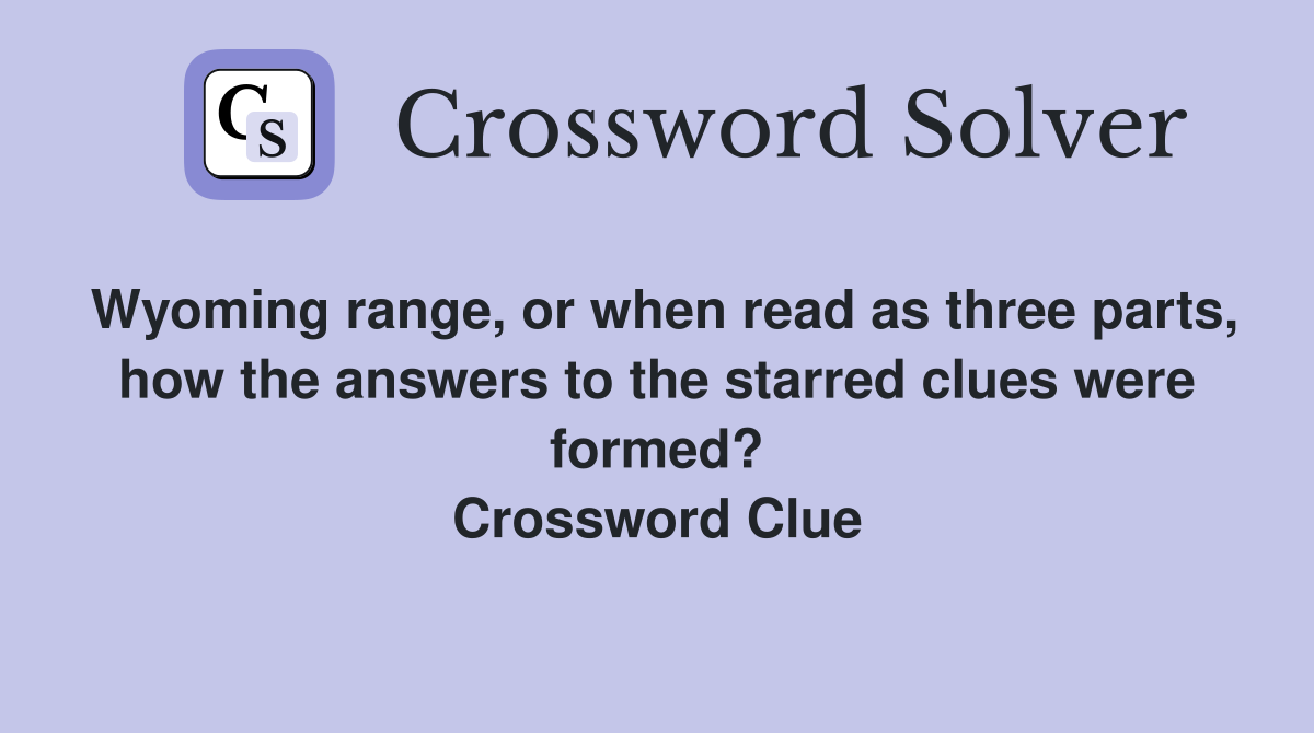 Wyoming range, or when read as three parts, how the answers to the starred clues were formed? Crossword Clue