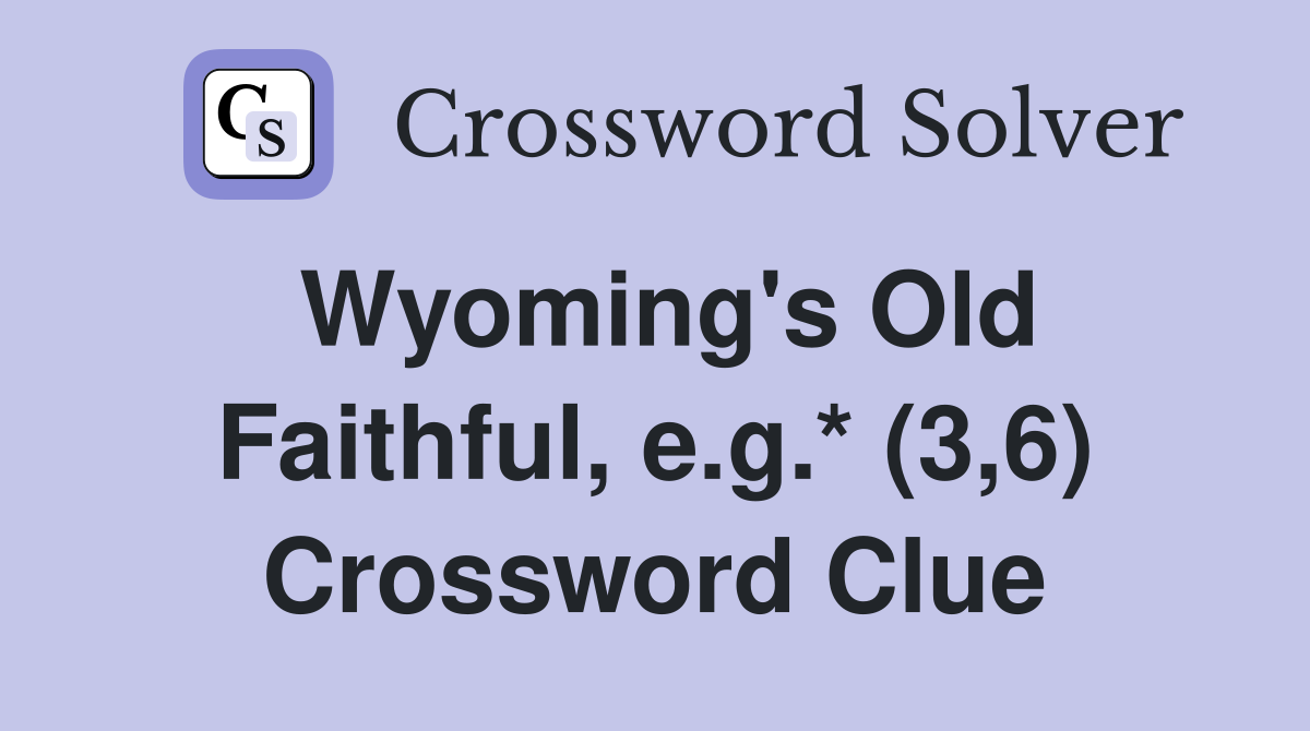 Wyoming's Old Faithful, e.g.* (3,6) Crossword Clue