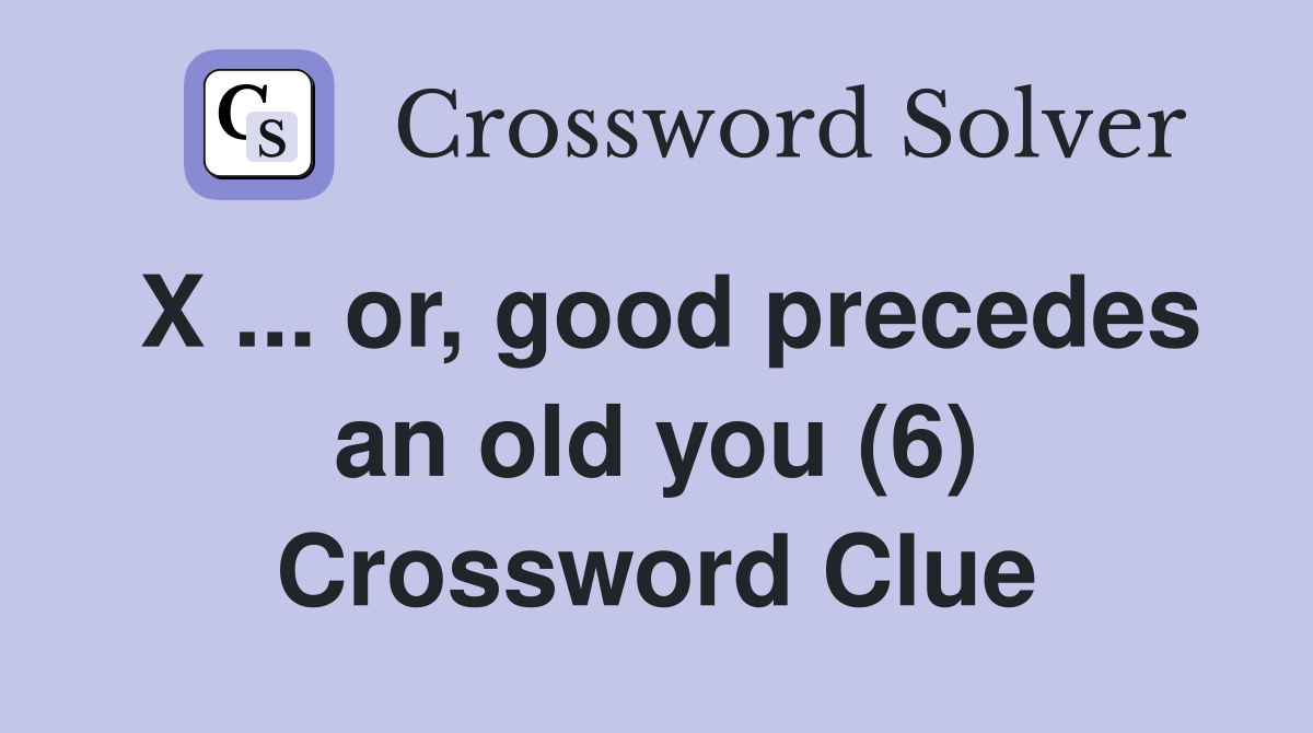 X ... or, good precedes an old you (6) Crossword Clue