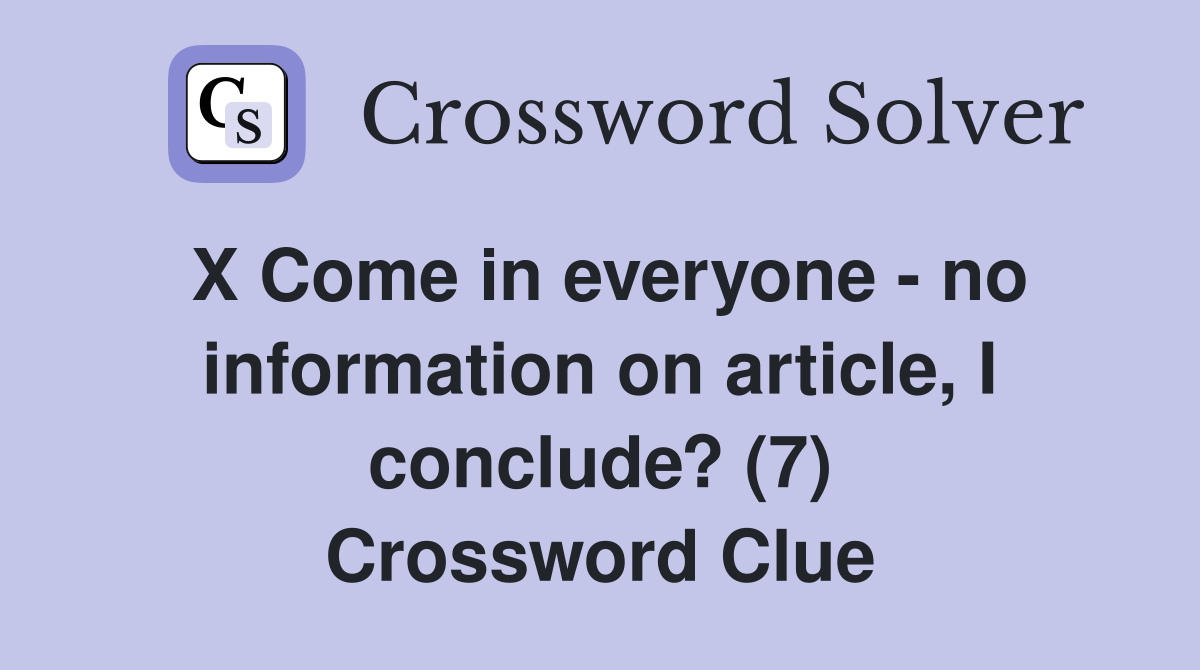 X Come in everyone - no information on article, I conclude? (7) Crossword Clue