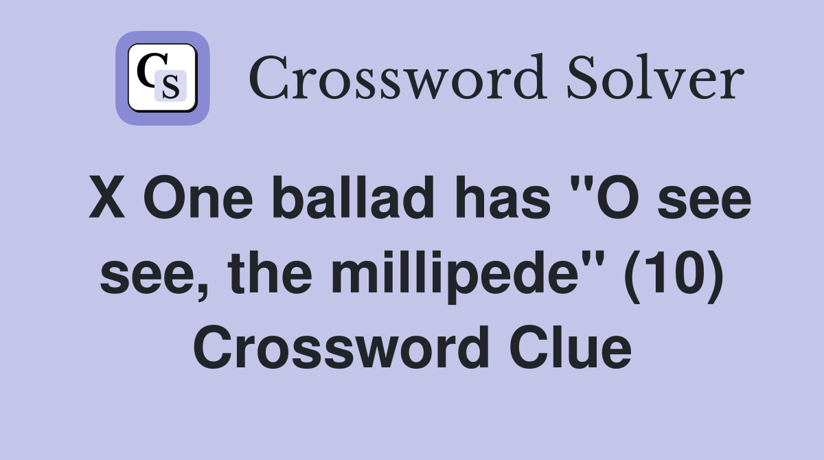 X One ballad has "O see see, the millipede" (10) Crossword Clue