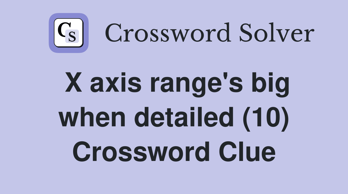 X axis range's big when detailed (10) Crossword Clue