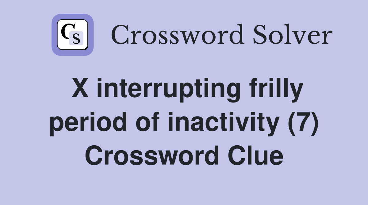 X interrupting frilly period of inactivity (7) Crossword Clue