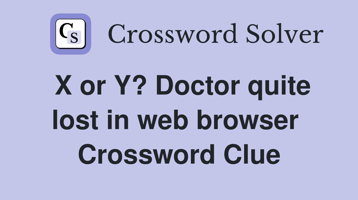 X or Y? Doctor quite lost in web browser  Crossword Clue